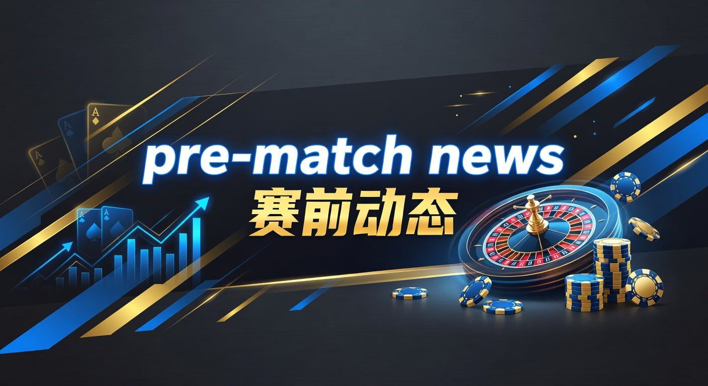 赛前动态 Pre-Match News：最新赛事资讯与投注指南